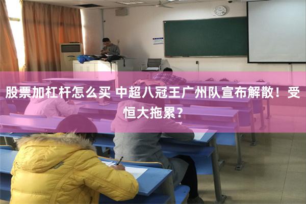 股票加杠杆怎么买 中超八冠王广州队宣布解散！受恒大拖累？