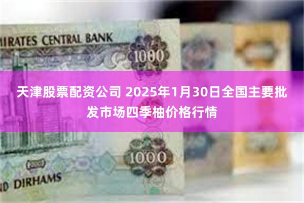 天津股票配资公司 2025年1月30日全国主要批发市场四季柚价格行情