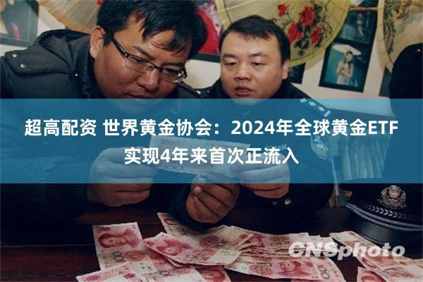 超高配资 世界黄金协会：2024年全球黄金ETF实现4年来首次正流入