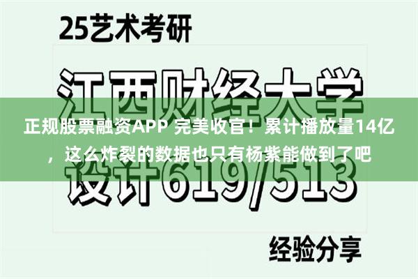 正规股票融资APP 完美收官！累计播放量14亿，这么炸裂的数据也只有杨紫能做到了吧