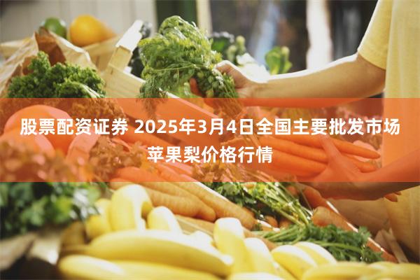 股票配资证券 2025年3月4日全国主要批发市场苹果梨价格行情