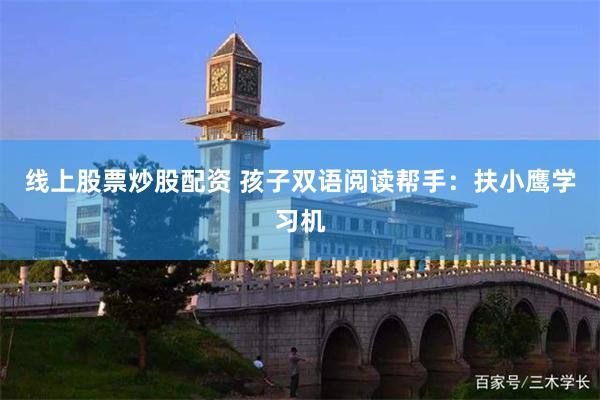 线上股票炒股配资 孩子双语阅读帮手：扶小鹰学习机