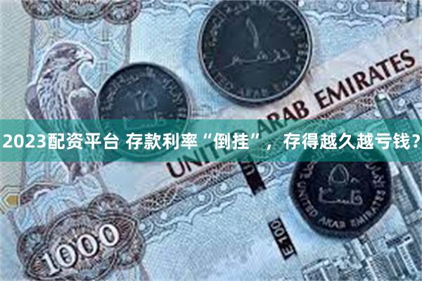 2023配资平台 存款利率“倒挂”,存得越久越亏钱?