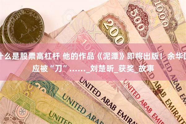 什么是股票高杠杆 他的作品《泥潭》即将出版!余华回应被“刀”......_刘楚昕_获奖_故事