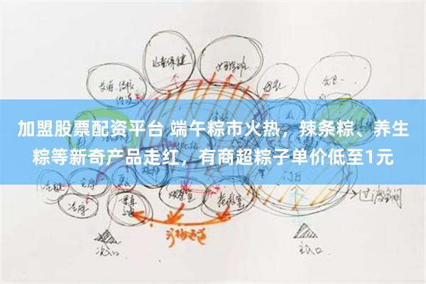 加盟股票配资平台 端午粽市火热,辣条粽、养生粽等新奇产品走红,有商超粽子单价低至1元