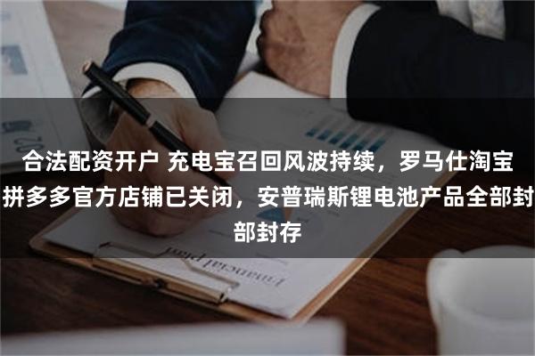 合法配资开户 充电宝召回风波持续,罗马仕淘宝、拼多多官方店铺已关闭,安普瑞斯锂电池产品全部封存