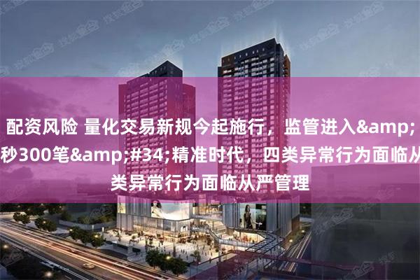 配资风险 量化交易新规今起施行,监管进入"每秒300笔"精准时代,四类异常行为面临从严管理