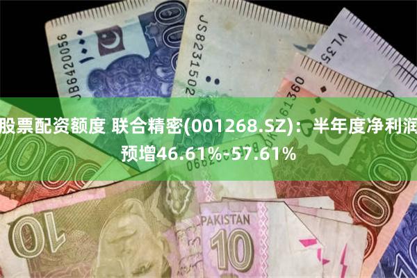 股票配资额度 联合精密(001268.SZ):半年度净利润预增46.61%-57.61%
