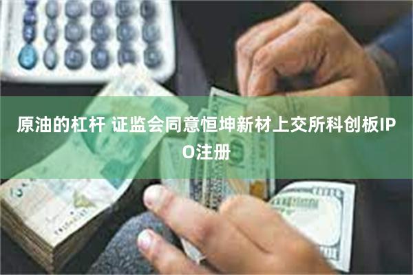 原油的杠杆 证监会同意恒坤新材上交所科创板IPO注册