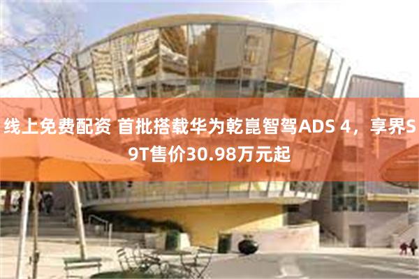 线上免费配资 首批搭载华为乾崑智驾ADS 4，享界S9T售价30.98万元起