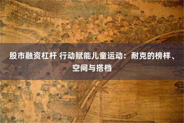 股市融资杠杆 行动赋能儿童运动：耐克的榜样、空间与搭档